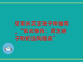 见家长灵芝孢子粉推荐_“家长推荐：灵芝孢子粉的选购指南”