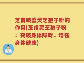 芝甫破壁灵芝孢子粉的作用(芝甫灵芝孢子粉：突破身体障碍，增强身体健康)