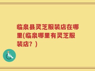 临泉县灵芝服装店在哪里(临泉哪里有灵芝服装店？)