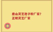 唐山灵芝孢子粉厂家？正规灵芝厂家