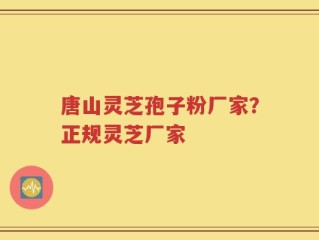 唐山灵芝孢子粉厂家？正规灵芝厂家