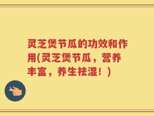 灵芝煲节瓜的功效和作用(灵芝煲节瓜，营养丰富，养生祛湿！)