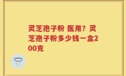 灵芝孢子粉 医用？灵芝孢子粉多少钱一盒200克