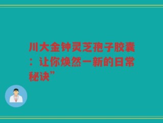 川大金钟灵芝孢子胶囊：让你焕然一新的日常秘诀”