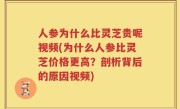 人参为什么比灵芝贵呢视频(为什么人参比灵芝价格更高？剖析背后的原因视频)