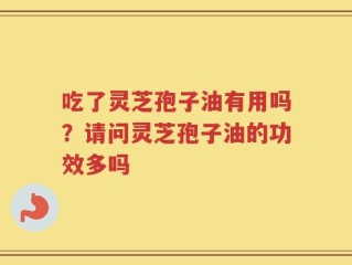 吃了灵芝孢子油有用吗？请问灵芝孢子油的功效多吗