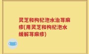 灵芝和枸杞泡水治荨麻疹(用灵芝和枸杞泡水缓解荨麻疹)
