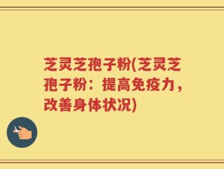 芝灵芝孢子粉(芝灵芝孢子粉：提高免疫力，改善身体状况)