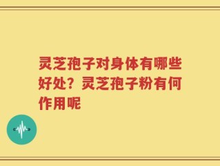 灵芝孢子对身体有哪些好处？灵芝孢子粉有何作用呢