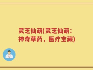 灵芝仙葫(灵芝仙葫：神奇草药，医疗宝藏)