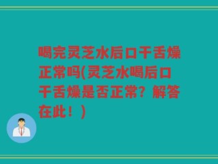 喝完灵芝水后口干舌燥正常吗(灵芝水喝后口干舌燥是否正常？解答在此！)