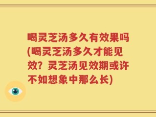 喝灵芝汤多久有效果吗(喝灵芝汤多久才能见效？灵芝汤见效期或许不如想象中那么长)