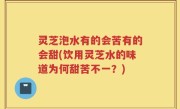 灵芝泡水有的会苦有的会甜(饮用灵芝水的味道为何甜苦不一？)
