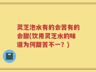 灵芝泡水有的会苦有的会甜(饮用灵芝水的味道为何甜苦不一？)