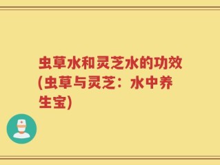 虫草水和灵芝水的功效(虫草与灵芝：水中养生宝)