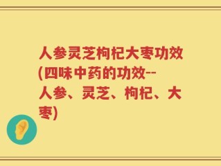 人参灵芝枸杞大枣功效(四味中药的功效--人参、灵芝、枸杞、大枣)