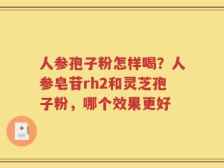 人参孢子粉怎样喝？人参皂苷rh2和灵芝孢子粉，哪个效果更好