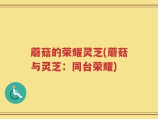 蘑菇的荣耀灵芝(蘑菇与灵芝：同台荣耀)