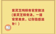 紫灵芝炖排骨家常做法(紫灵芝排骨汤，一道家常美食，让你倍感滋补！)