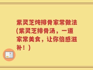 紫灵芝炖排骨家常做法(紫灵芝排骨汤，一道家常美食，让你倍感滋补！)
