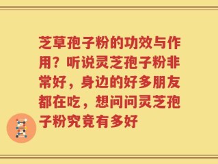 芝草孢子粉的功效与作用？听说灵芝孢子粉非常好，身边的好多朋友都在吃，想问问灵芝孢子粉究竟有多好
