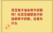 灵芝孢子油会胃不舒服吗？吃灵芝破壁孢子粉后就胃不舒服，这是为什么