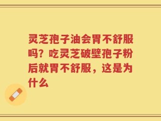 灵芝孢子油会胃不舒服吗？吃灵芝破壁孢子粉后就胃不舒服，这是为什么
