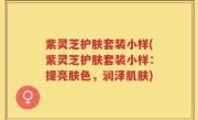 紫灵芝护肤套装小样(紫灵芝护肤套装小样：提亮肤色，润泽肌肤)