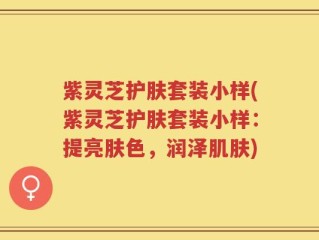 紫灵芝护肤套装小样(紫灵芝护肤套装小样：提亮肤色，润泽肌肤)