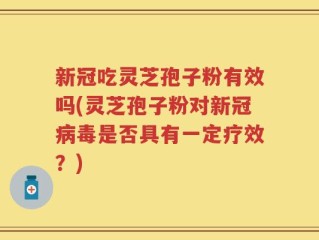 新冠吃灵芝孢子粉有效吗(灵芝孢子粉对新冠病毒是否具有一定疗效？)