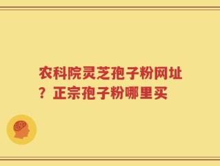 农科院灵芝孢子粉网址？正宗孢子粉哪里买