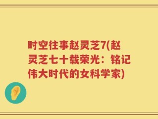 时空往事赵灵芝7(赵灵芝七十载荣光：铭记伟大时代的女科学家)