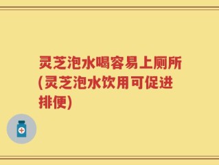 灵芝泡水喝容易上厕所(灵芝泡水饮用可促进排便)