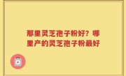 那里灵芝孢子粉好？哪里产的灵芝孢子粉最好