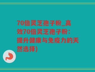 70倍灵芝孢子粉_高效70倍灵芝孢子粉：提升健康与免疫力的天然选择)