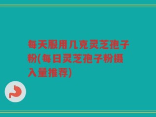 每天服用几克灵芝孢子粉(每日灵芝孢子粉摄入量推荐)