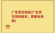 广东灵芝供应(广东灵芝供应稳定，质量有保障)