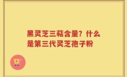 黑灵芝三萜含量？什么是第三代灵芝孢子粉