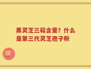 黑灵芝三萜含量？什么是第三代灵芝孢子粉