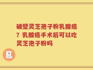破壁灵芝孢子粉乳腺癌？乳腺癌手术后可以吃灵芝孢子粉吗