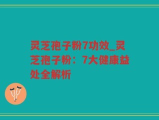 灵芝孢子粉7功效_灵芝孢子粉：7大健康益处全解析