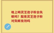 晚上喝灵芝孢子粉会失眠吗？服用灵芝孢子粉对失眠有效吗