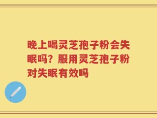 晚上喝灵芝孢子粉会失眠吗？服用灵芝孢子粉对失眠有效吗