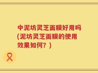 中泥坊灵芝面膜好用吗(泥坊灵芝面膜的使用效果如何？)