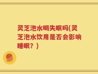灵芝泡水喝失眠吗(灵芝泡水饮用是否会影响睡眠？)