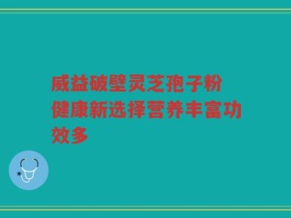 威益破壁灵芝孢子粉 健康新选择营养丰富功效多