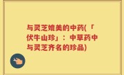 与灵芝媲美的中药(「伏牛山珍」：中草药中与灵芝齐名的珍品)