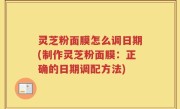 灵芝粉面膜怎么调日期(制作灵芝粉面膜：正确的日期调配方法)