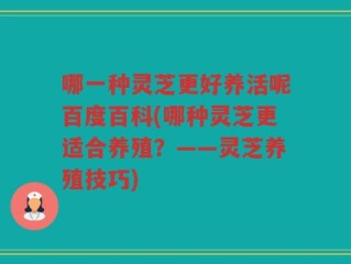 哪一种灵芝更好养活呢百度百科(哪种灵芝更适合养殖？——灵芝养殖技巧)
