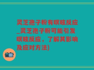 灵芝孢子粉有暝眩反应_灵芝孢子粉可能引发暝眩反应，了解其影响及应对方法)